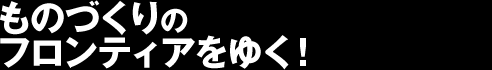 ものづくりのフロンティアをゆく！