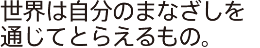 世界は自分のまなざしを通じてとらえるもの。